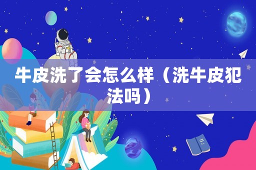 牛皮洗了會怎么樣（洗牛皮犯法嗎）
