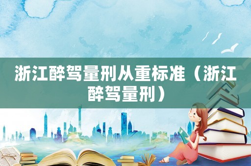 浙江醉駕量刑從重標準（浙江醉駕量刑）