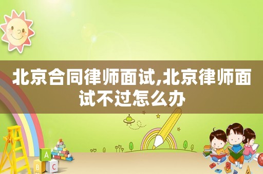 北京合同律師面試,北京律師面試不過怎么辦
