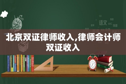 北京雙證律師收入,律師會計師雙證收入