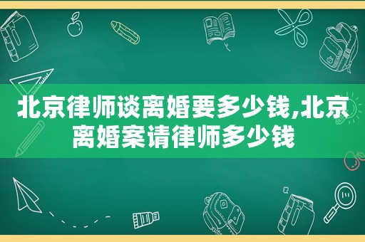 北京律師談離婚要多少錢,北京離婚案請律師多少錢