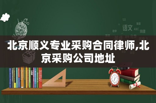 北京順義專業采購合同律師,北京采購公司地址