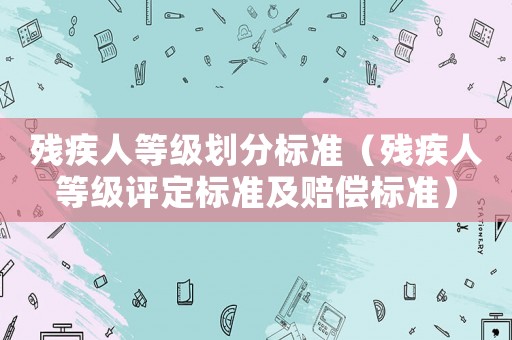 殘疾人等級(jí)劃分標(biāo)準(zhǔn)（殘疾人等級(jí)評(píng)定標(biāo)準(zhǔn)及賠償標(biāo)準(zhǔn)）