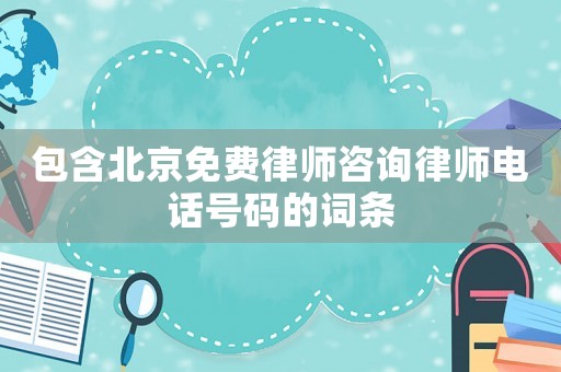 包含北京免費律師咨詢律師電話號碼的詞條