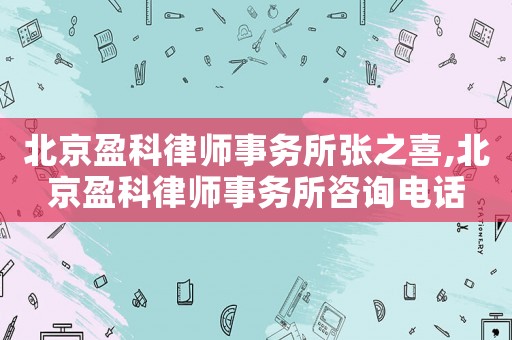 北京盈科律師事務所張之喜,北京盈科律師事務所咨詢電話