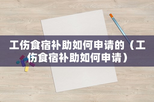 工傷食宿補助如何申請的（工傷食宿補助如何申請）