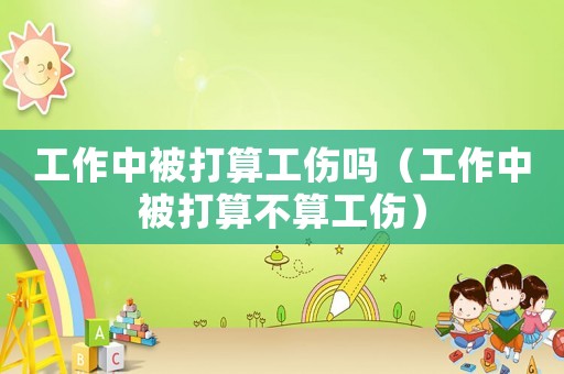 工作中被打算工傷嗎（工作中被打算不算工傷）