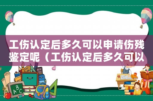 工傷認定后多久可以申請傷殘鑒定呢（工傷認定后多久可以申請傷殘鑒定）