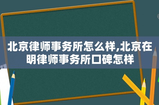 北京律師事務所怎么樣,北京在明律師事務所口碑怎樣