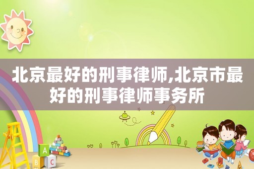 北京最好的刑事律師,北京市最好的刑事律師事務所