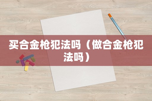 買合金槍犯法嗎（做合金槍犯法嗎）