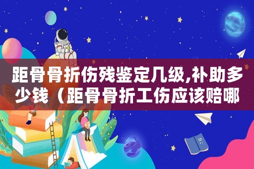 距骨骨折傷殘鑒定幾級,補助多少錢（距骨骨折工傷應該賠哪些）