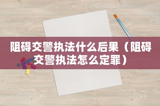 阻礙交警執法什么后果（阻礙交警執法怎么定罪）