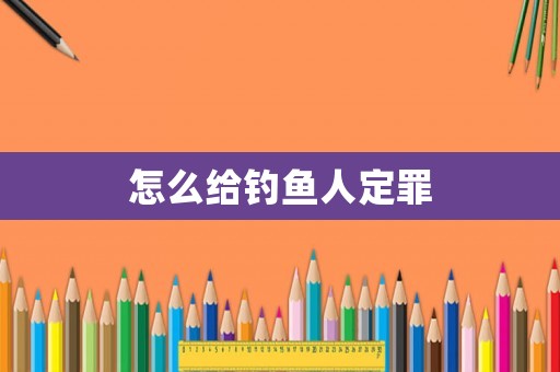 怎么給釣魚人定罪