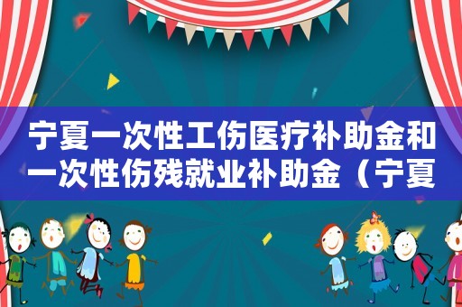 寧夏一次性工傷醫療補助金和一次性傷殘就業補助金（寧夏一次性工傷醫療補助金）