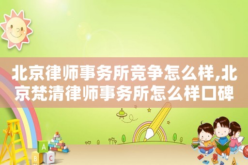 北京律師事務(wù)所競(jìng)爭(zhēng)怎么樣,北京梵清律師事務(wù)所怎么樣口碑