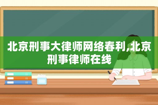 北京刑事大律師網絡春利,北京刑事律師在線