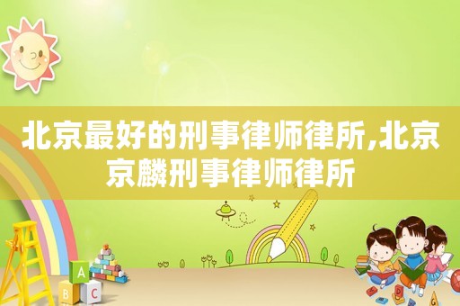 北京最好的刑事律師律所,北京京麟刑事律師律所