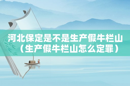 河北保定是不是生產(chǎn)假牛欄山（生產(chǎn)假牛欄山怎么定罪）