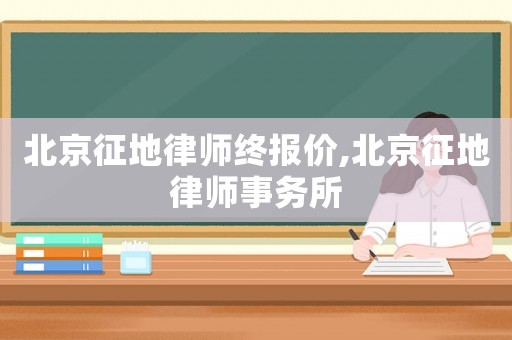 北京征地律師終報(bào)價(jià),北京征地律師事務(wù)所