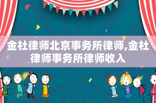 金杜律師北京事務所律師,金杜律師事務所律師收入