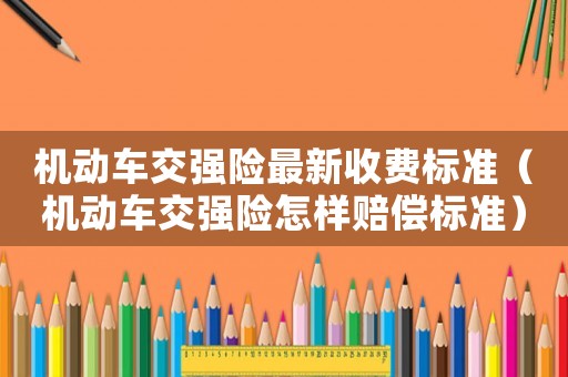 機動車交強險最新收費標準（機動車交強險怎樣賠償標準）