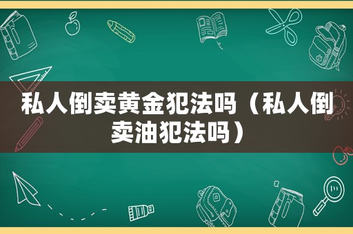私人倒賣黃金犯法嗎（私人倒賣油犯法嗎）
