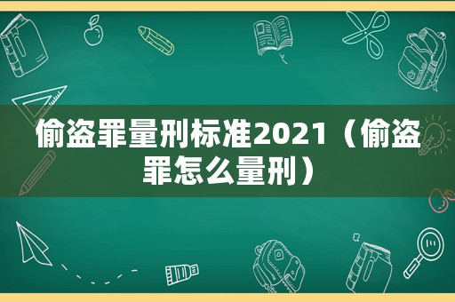 偷盜罪量刑標(biāo)準(zhǔn)2021（偷盜罪怎么量刑）