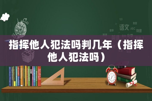 指揮他人犯法嗎判幾年（指揮他人犯法嗎）