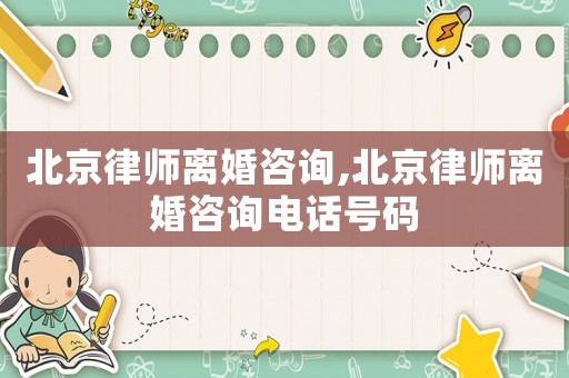 北京律師離婚咨詢,北京律師離婚咨詢電話號碼