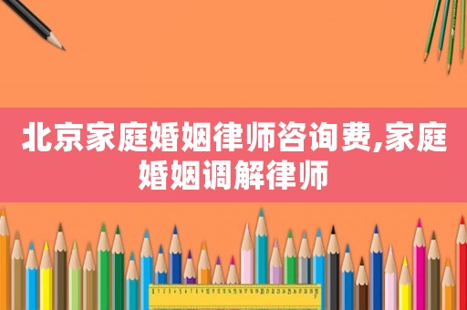 北京家庭婚姻律師咨詢費,家庭婚姻調解律師
