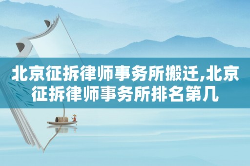 北京征拆律師事務所搬遷,北京征拆律師事務所排名第幾