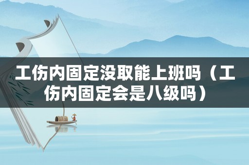 工傷內固定沒取能上班嗎（工傷內固定會是八級嗎）