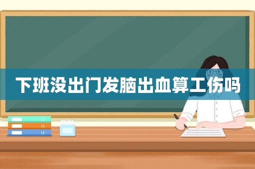 下班沒出門發腦出血算工傷嗎
