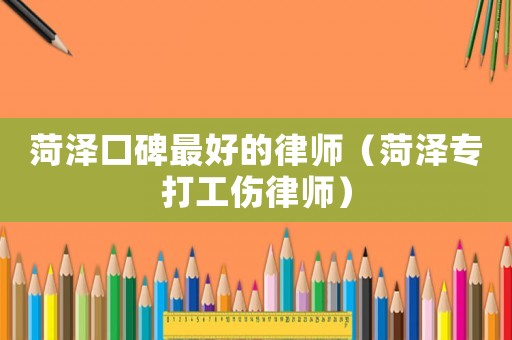 菏澤口碑最好的律師（菏澤專打工傷律師）