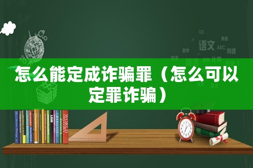怎么能定成詐騙罪（怎么可以定罪詐騙）