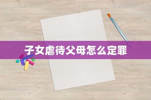 子女虐待父母怎么定罪