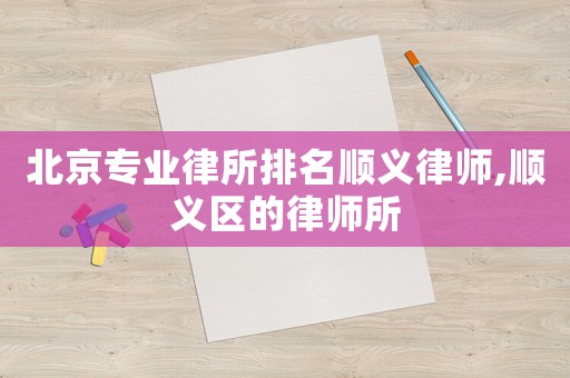 北京專業(yè)律所排名順義律師,順義區(qū)的律師所