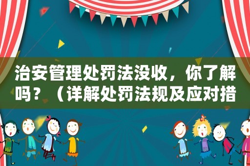 治安管理處罰法沒收，你了解嗎？（詳解處罰法規(guī)及應對措施）