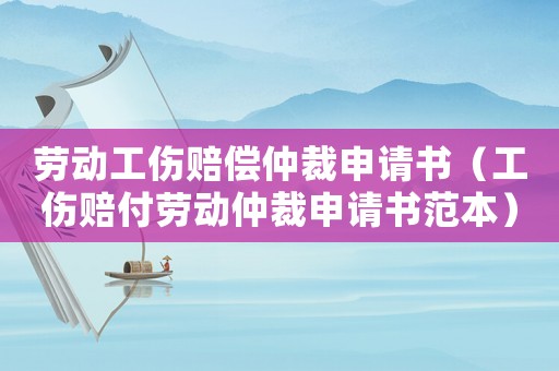 勞動工傷賠償仲裁申請書（工傷賠付勞動仲裁申請書范本）