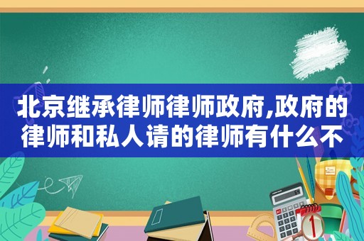 北京繼承律師律師政府,政府的律師和私人請的律師有什么不一樣