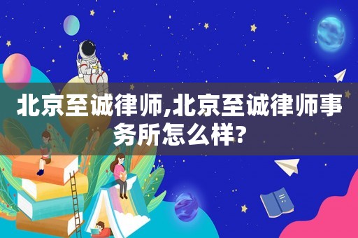 北京至誠律師,北京至誠律師事務所怎么樣?