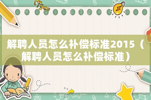 解聘人員怎么補償標準2015（解聘人員怎么補償標準）