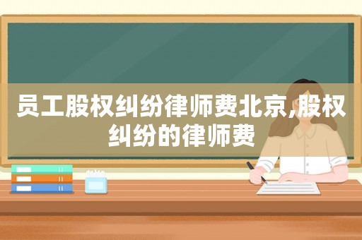 員工股權(quán)糾紛律師費(fèi)北京,股權(quán)糾紛的律師費(fèi)