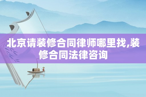 北京請裝修合同律師哪里找,裝修合同法律咨詢