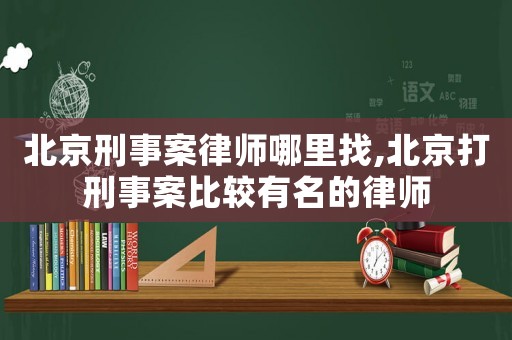 北京刑事案律師哪里找,北京打刑事案比較有名的律師