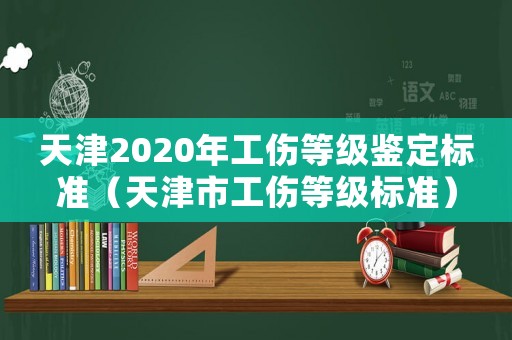 天津2020年工傷等級(jí)鑒定標(biāo)準(zhǔn)（天津市工傷等級(jí)標(biāo)準(zhǔn)）