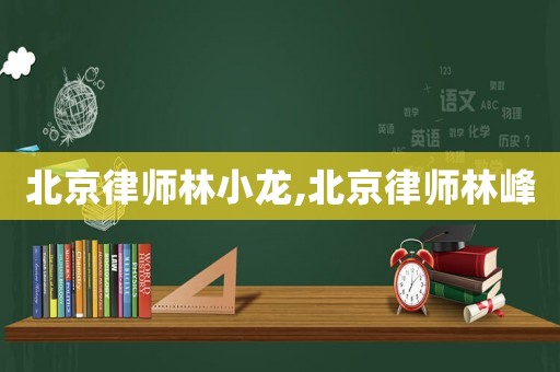北京律師林小龍,北京律師林峰