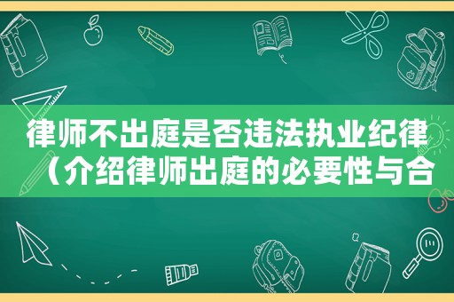 律師不出庭是否違法執(zhí)業(yè)紀(jì)律（介紹律師出庭的必要性與合法性）