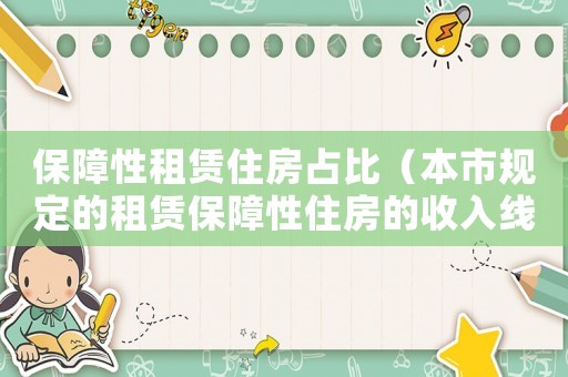 保障性租賃住房占比（本市規(guī)定的租賃保障性住房的收入線標(biāo)準(zhǔn)）